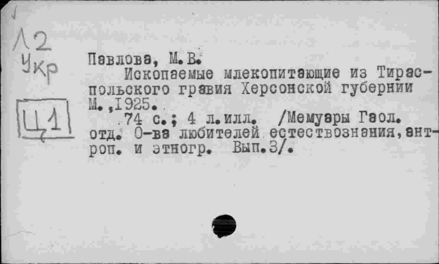 ﻿
Павлова, М.В.
Ископаемые млекопитающие из Тираспольского гравия Херсонской губернии X ,1925.
.74 с.; 4 л.илл. /Мемуары Гаол. отд. О-ва любителей естествознания, 8НТ' роп. и этногр. Вып.З/.